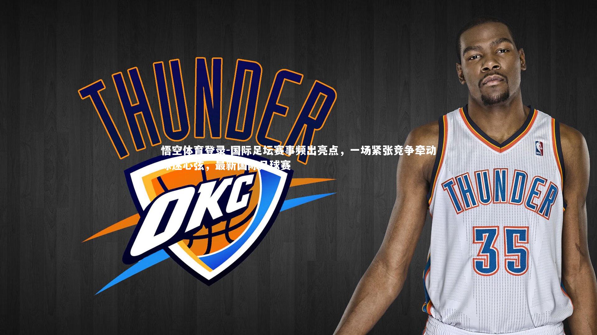 国际足坛赛事频出亮点，一场紧张竞争牵动球迷心弦，最新国际足球赛