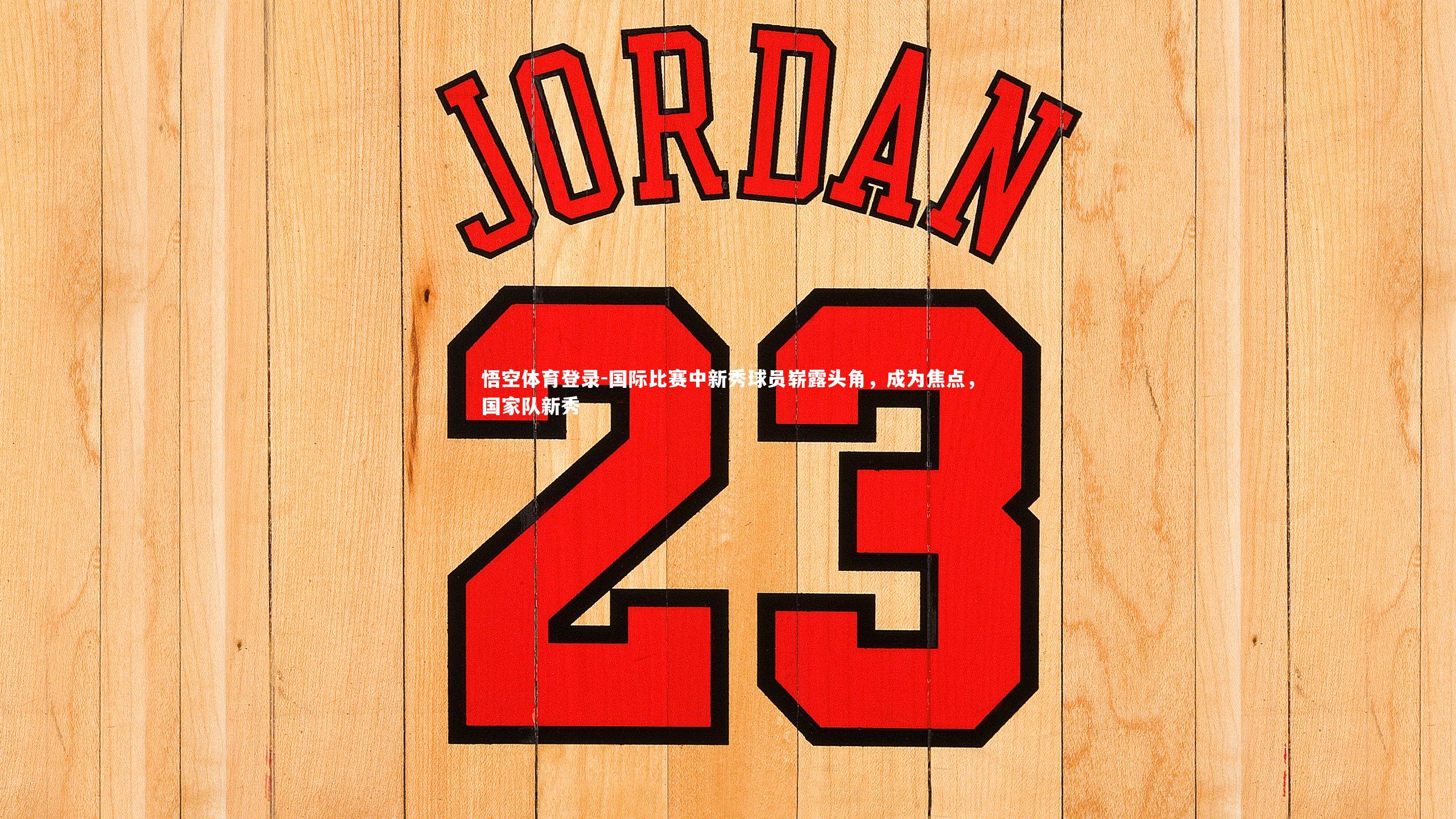 国际比赛中新秀球员崭露头角，成为焦点，国家队新秀