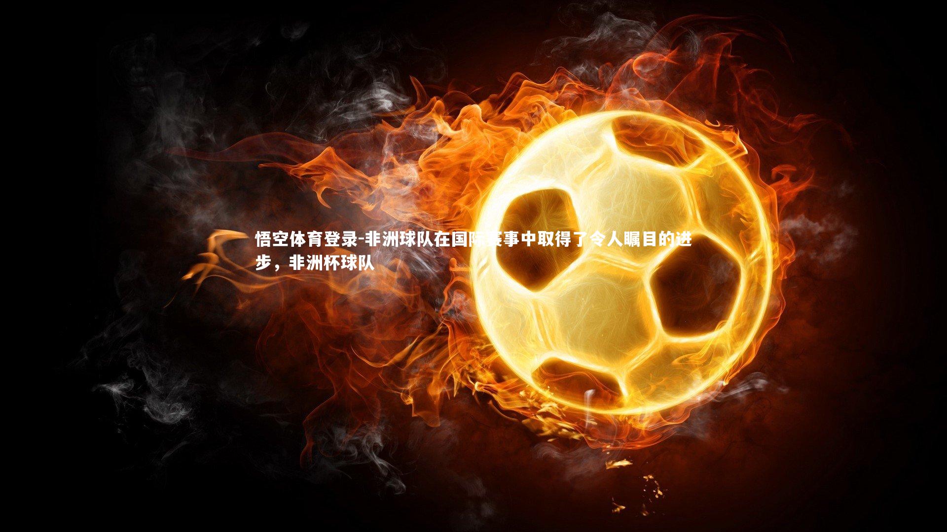 悟空体育登录-非洲球队在国际赛事中取得了令人瞩目的进步，非洲杯球队