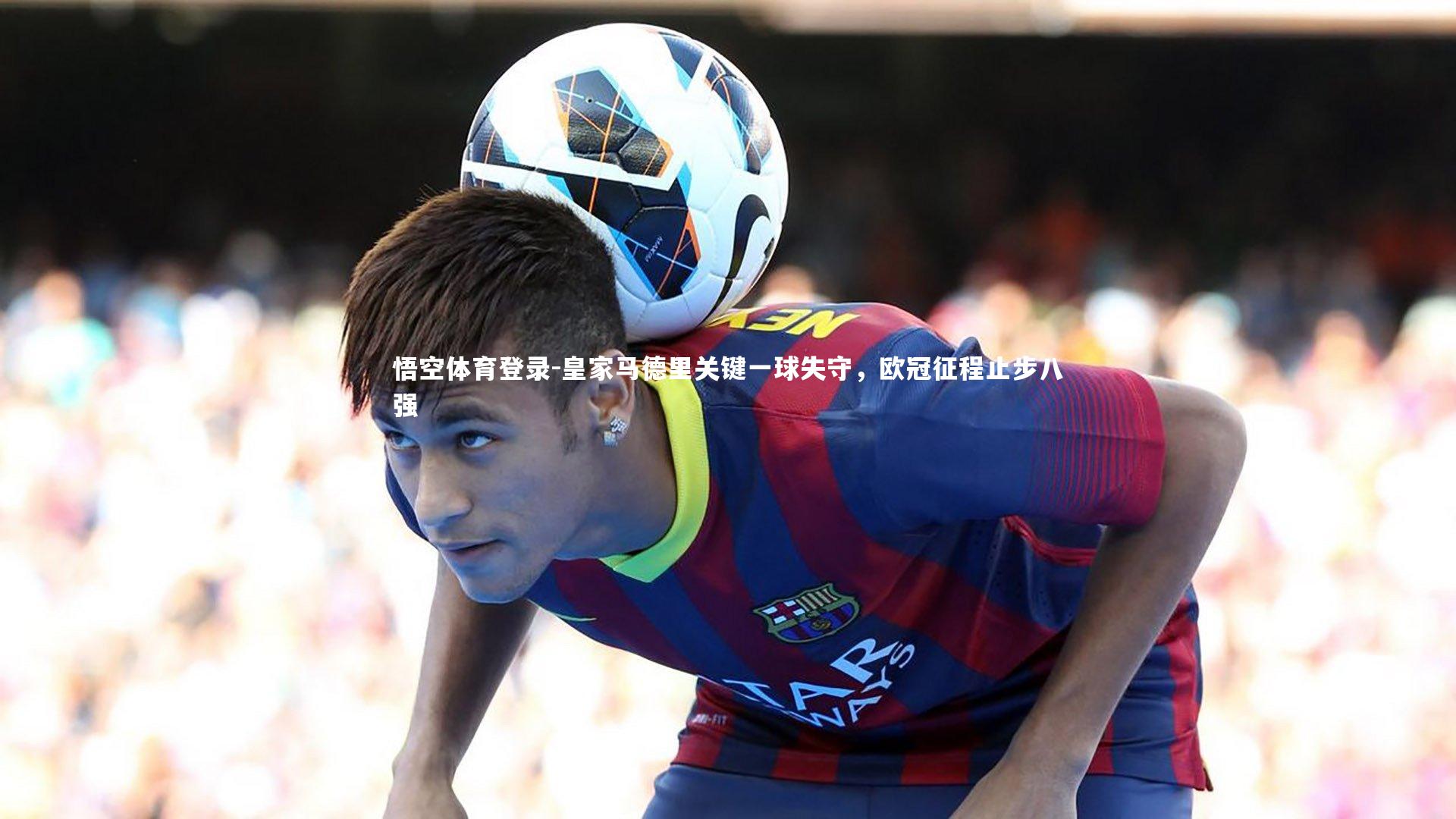 皇家马德里关键一球失守，欧冠征程止步八强