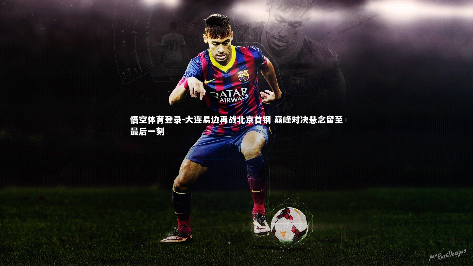悟空体育登录-大连易边再战北京首钢 巅峰对决悬念留至最后一刻